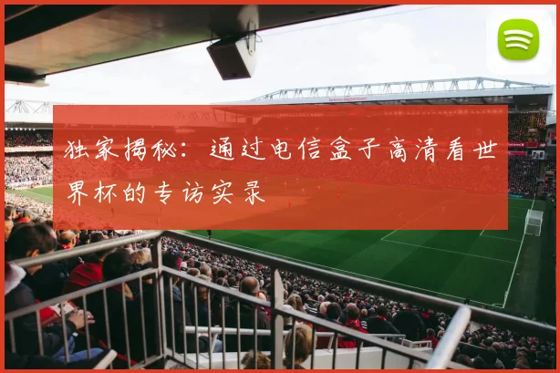 独家揭秘：通过电信盒子高清看世界杯的专访实录