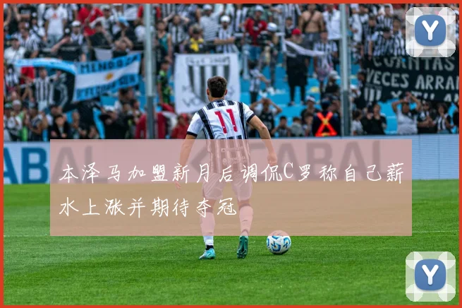 本泽马加盟新月后调侃C罗称自己薪水上涨并期待夺冠