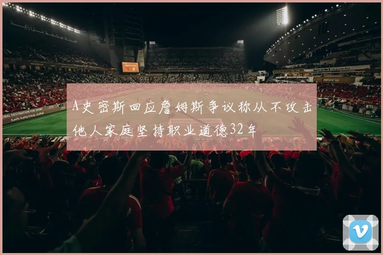 A史密斯回应詹姆斯争议称从不攻击他人家庭坚持职业道德32年