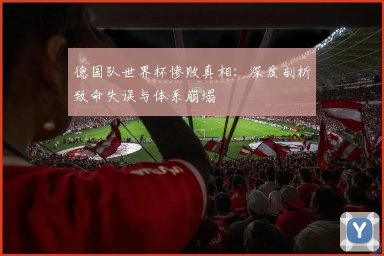 德国队世界杯惨败真相：深度剖析致命失误与体系崩塌