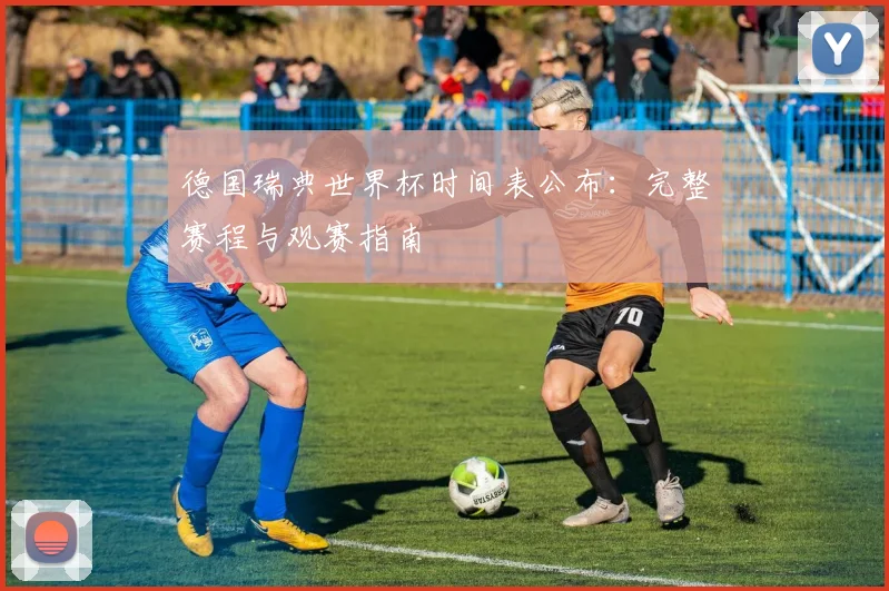 德国瑞典世界杯时间表公布：完整赛程与观赛指南