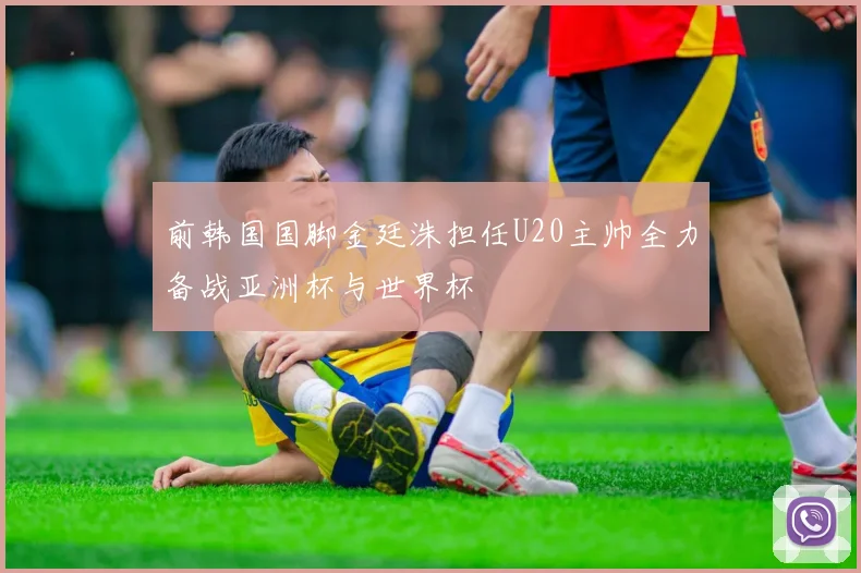 前韩国国脚金廷洙担任U20主帅全力备战亚洲杯与世界杯