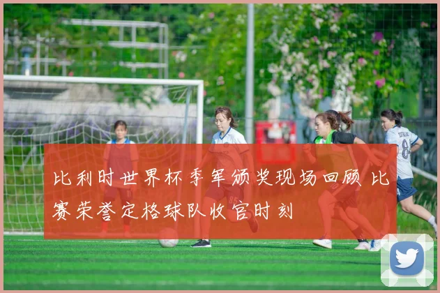 比利时世界杯季军颁奖现场回顾 比赛荣誉定格球队收官时刻