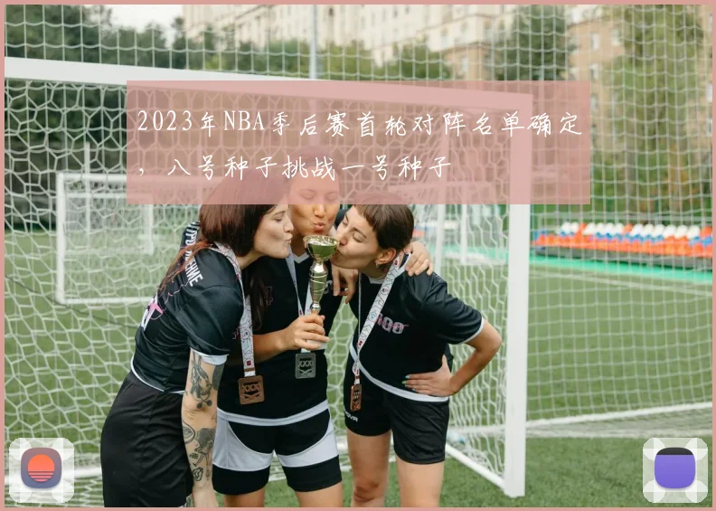 2023年NBA季后赛首轮对阵名单确定，八号种子挑战一号种子