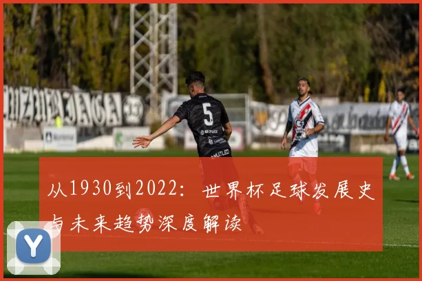 从1930到2022：世界杯足球发展史与未来趋势深度解读